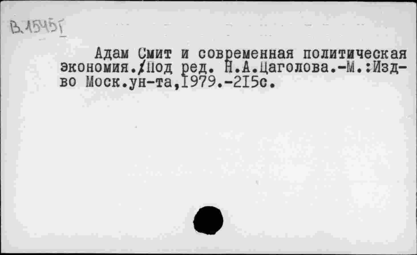 ﻿Адам Смит и современная политическая экономия./под ред. Н.А.цаголова.-М.:Изд-во Моск.ун-та,1979.-215с.